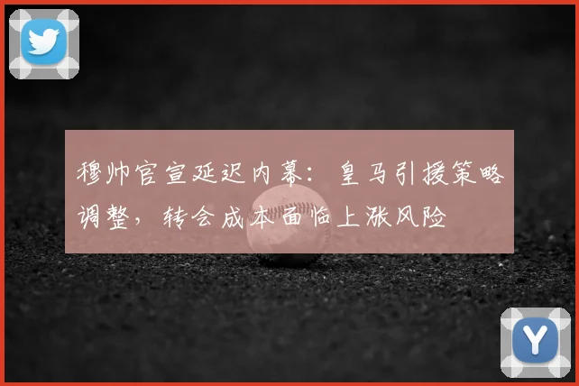 穆帅官宣延迟内幕:皇马引援策略调整,转会成本面临上涨风险