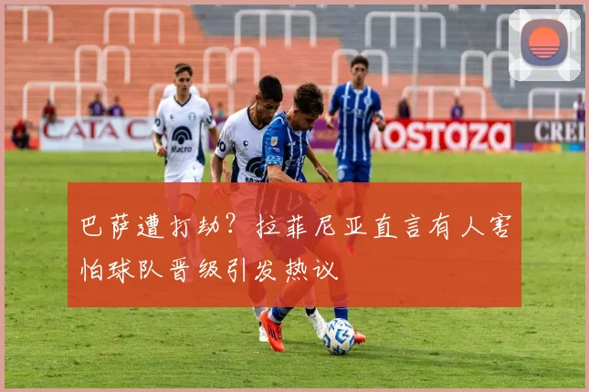 巴萨遭打劫？拉菲尼亚直言有人害怕球队晋级引发热议