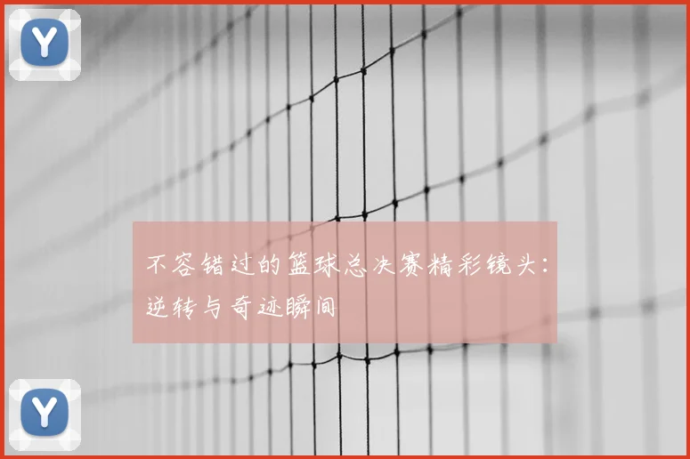 不容错过的篮球总决赛精彩镜头：逆转与奇迹瞬间