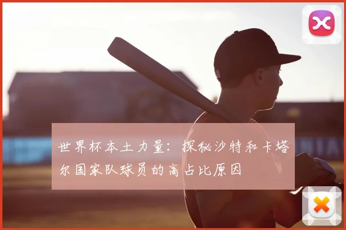 世界杯本土力量:探秘沙特和卡塔尔国家队球员的高占比原因