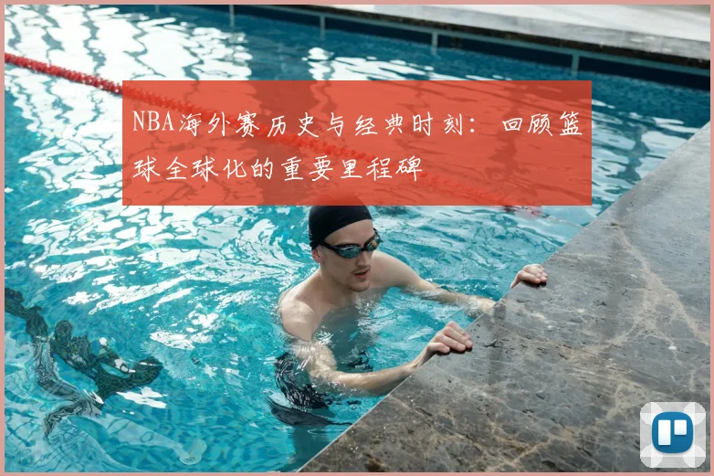 NBA海外赛历史与经典时刻：回顾篮球全球化的重要里程碑