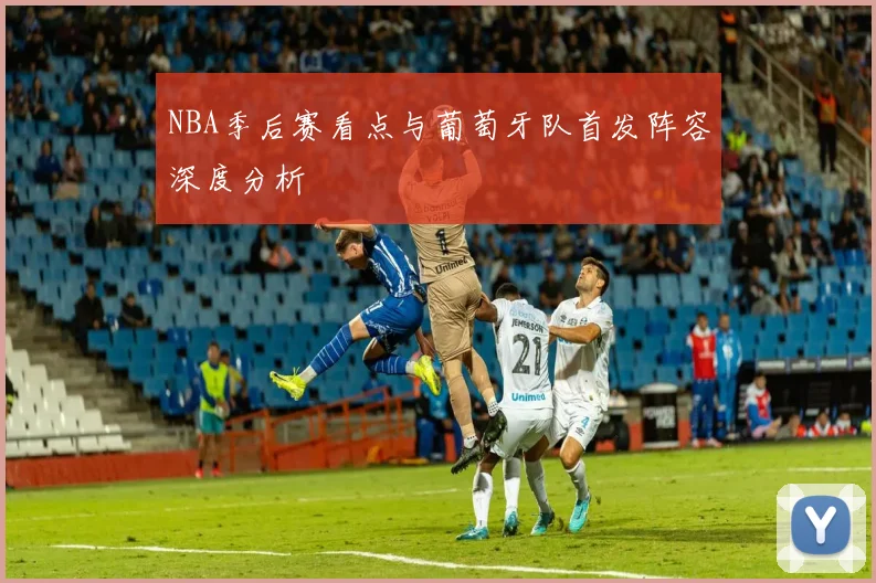 NBA季后赛看点与葡萄牙队首发阵容深度分析