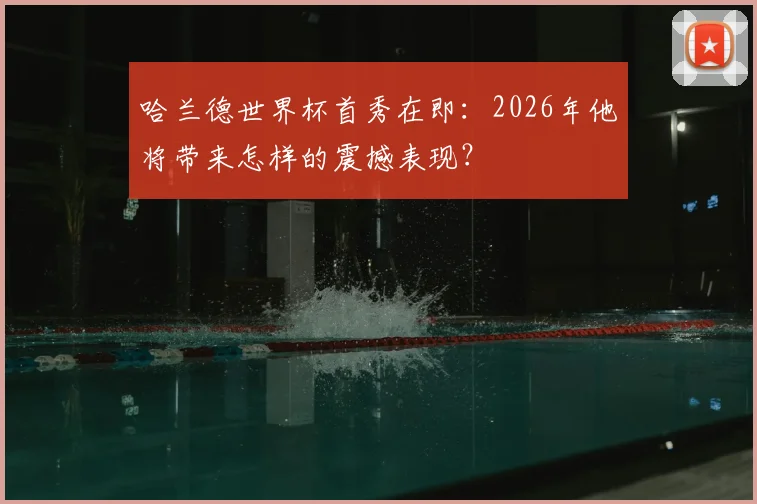 哈兰德世界杯首秀在即:2026年他将带来怎样的震撼表现?