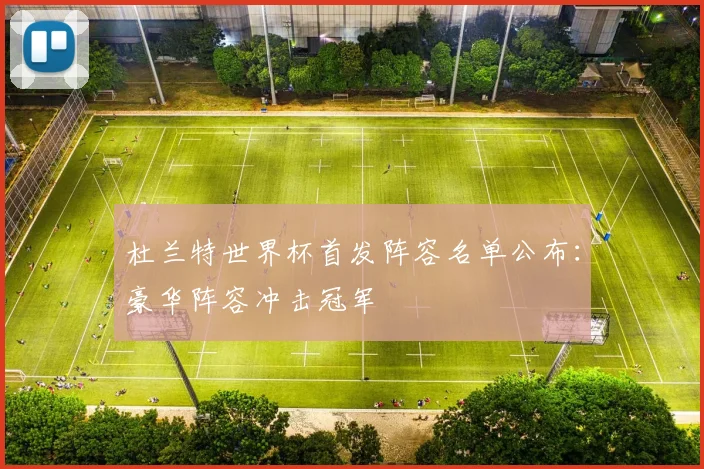杜兰特世界杯首发阵容名单公布：豪华阵容冲击冠军