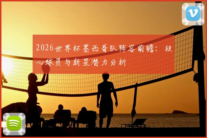 2026世界杯墨西哥队阵容前瞻：核心球员与新星潜力分析
