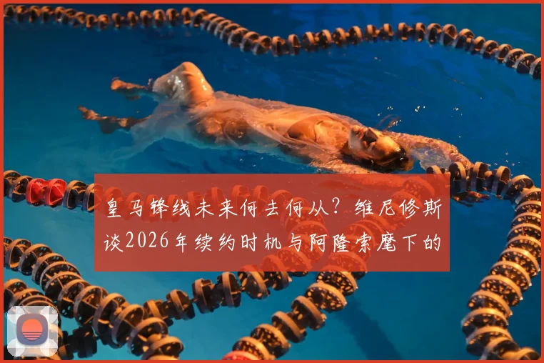 皇马锋线未来何去何从？维尼修斯谈2026年续约时机与阿隆索麾下的艰难岁月