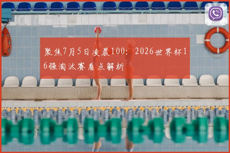 聚焦7月5日凌晨100：2026世界杯16强淘汰赛看点解析