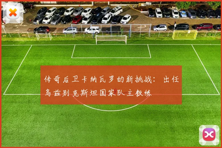 传奇后卫卡纳瓦罗的新挑战:出任乌兹别克斯坦国家队主教练
