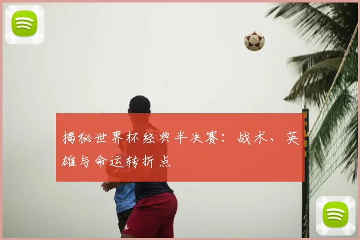 揭秘世界杯经典半决赛：战术、英雄与命运转折点