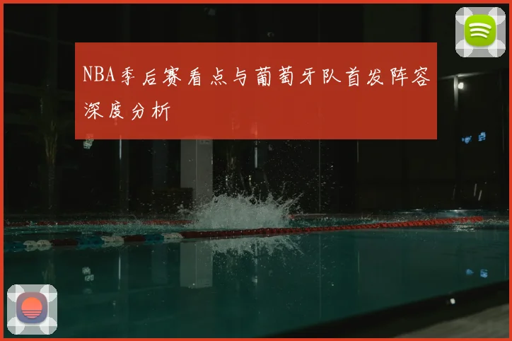 NBA季后赛看点与葡萄牙队首发阵容深度分析