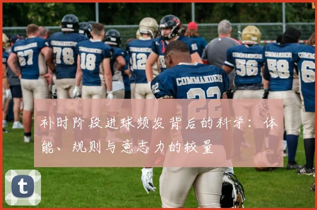 补时阶段进球频发背后的科学:体能、规则与意志力的较量