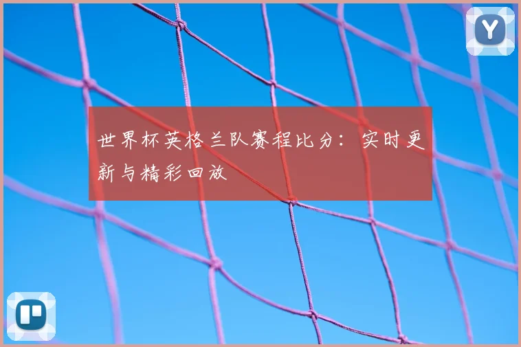 世界杯英格兰队赛程比分:实时更新与精彩回放