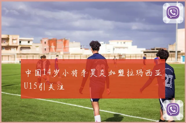中国14岁小将李昊炎加盟拉玛西亚U15引关注