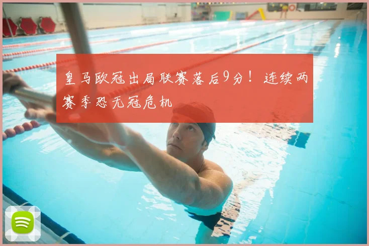 皇马欧冠出局联赛落后9分！连续两赛季恐无冠危机
