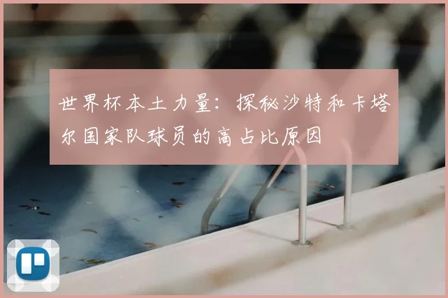 世界杯本土力量:探秘沙特和卡塔尔国家队球员的高占比原因