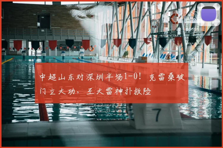 中超山东对深圳半场1-0！克雷桑破门立大功，王大雷神扑救险