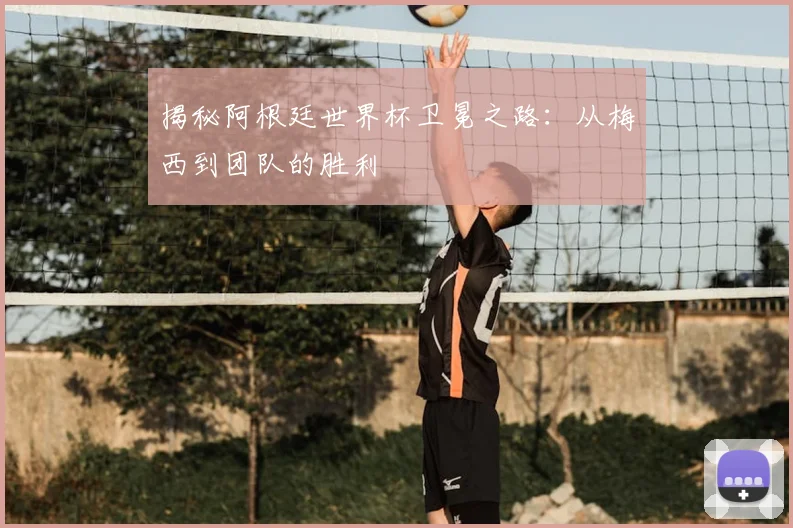 揭秘阿根廷世界杯卫冕之路：从梅西到团队的胜利