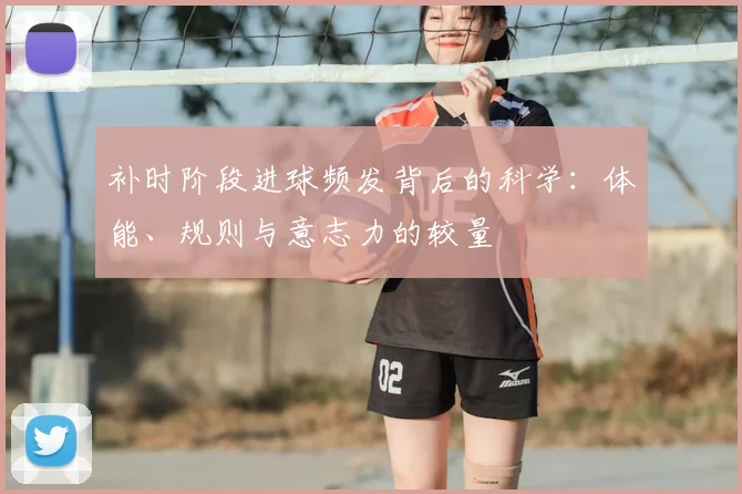 补时阶段进球频发背后的科学：体能、规则与意志力的较量
